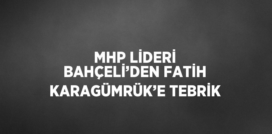 MHP LİDERİ BAHÇELİ’DEN FATİH KARAGÜMRÜK’E TEBRİK