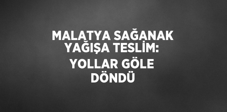 MALATYA SAĞANAK YAĞIŞA TESLİM: YOLLAR GÖLE DÖNDÜ