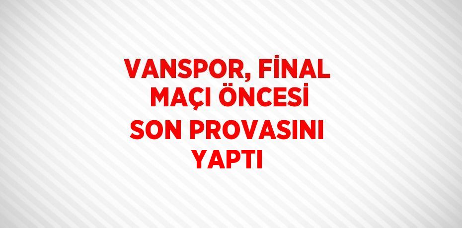 VANSPOR, FİNAL MAÇI ÖNCESİ SON PROVASINI YAPTI