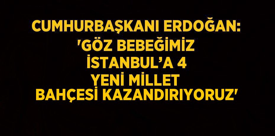 CUMHURBAŞKANI ERDOĞAN: 'GÖZ BEBEĞİMİZ İSTANBUL’A 4 YENİ MİLLET BAHÇESİ KAZANDIRIYORUZ'