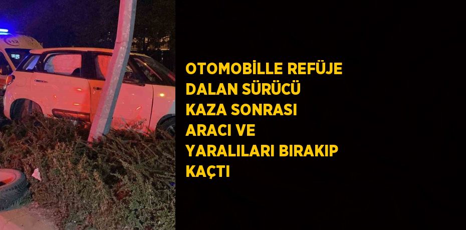 OTOMOBİLLE REFÜJE DALAN SÜRÜCÜ KAZA SONRASI ARACI VE YARALILARI BIRAKIP KAÇTI