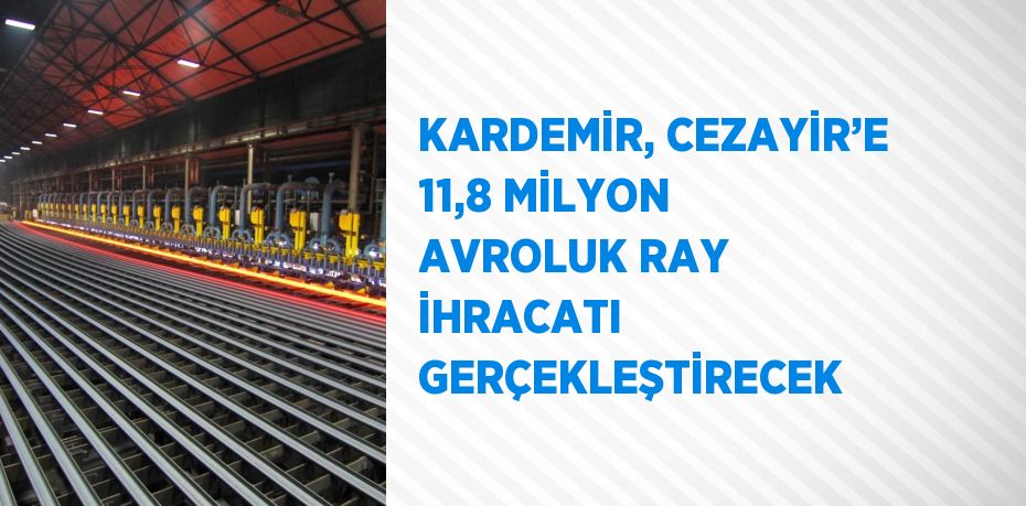 KARDEMİR, CEZAYİR’E 11,8 MİLYON AVROLUK RAY İHRACATI GERÇEKLEŞTİRECEK
