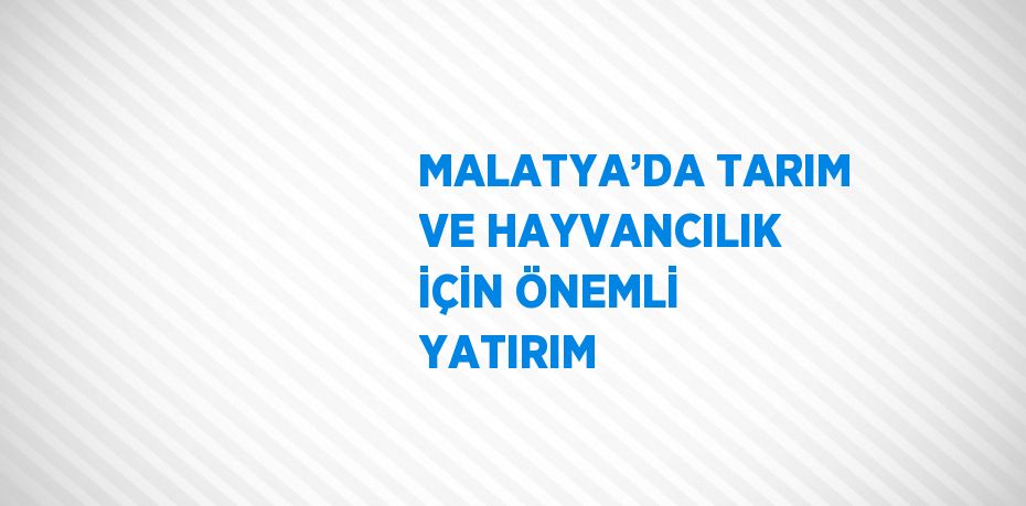 MALATYA’DA TARIM VE HAYVANCILIK İÇİN ÖNEMLİ YATIRIM