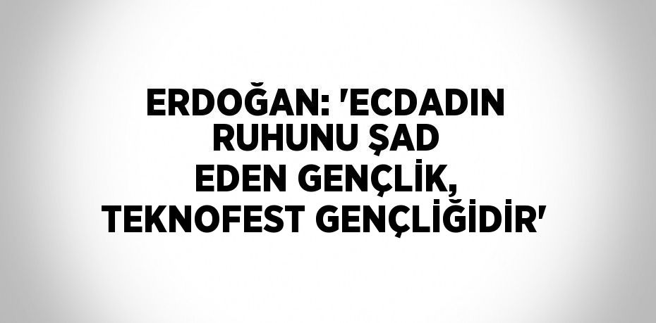 ERDOĞAN: 'ECDADIN RUHUNU ŞAD EDEN GENÇLİK, TEKNOFEST GENÇLİĞİDİR'