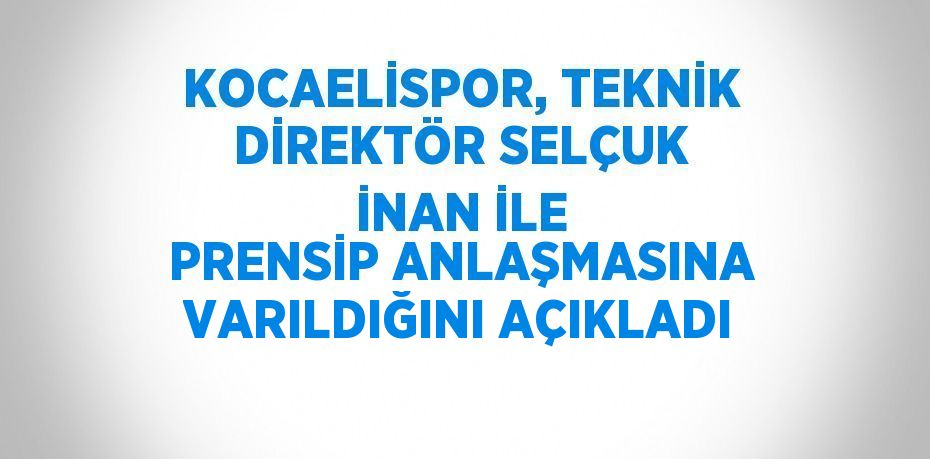 KOCAELİSPOR, TEKNİK DİREKTÖR SELÇUK İNAN İLE PRENSİP ANLAŞMASINA VARILDIĞINI AÇIKLADI