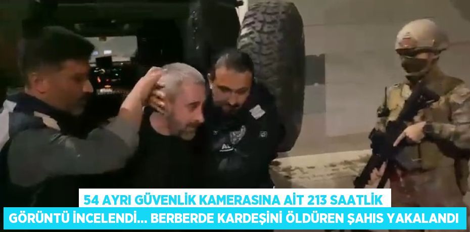 54 AYRI GÜVENLİK KAMERASINA AİT 213 SAATLİK GÖRÜNTÜ İNCELENDİ... BERBERDE KARDEŞİNİ ÖLDÜREN ŞAHIS YAKALANDI