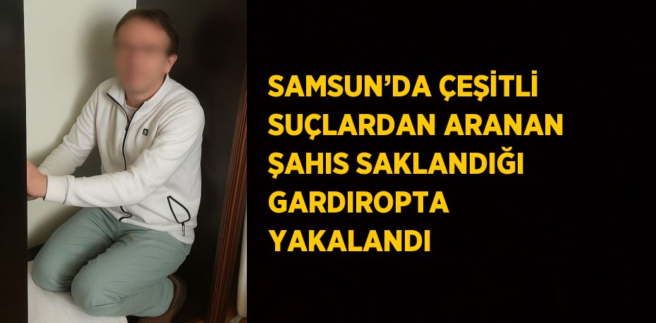 SAMSUN’DA ÇEŞİTLİ SUÇLARDAN ARANAN ŞAHIS SAKLANDIĞI GARDIROPTA YAKALANDI
