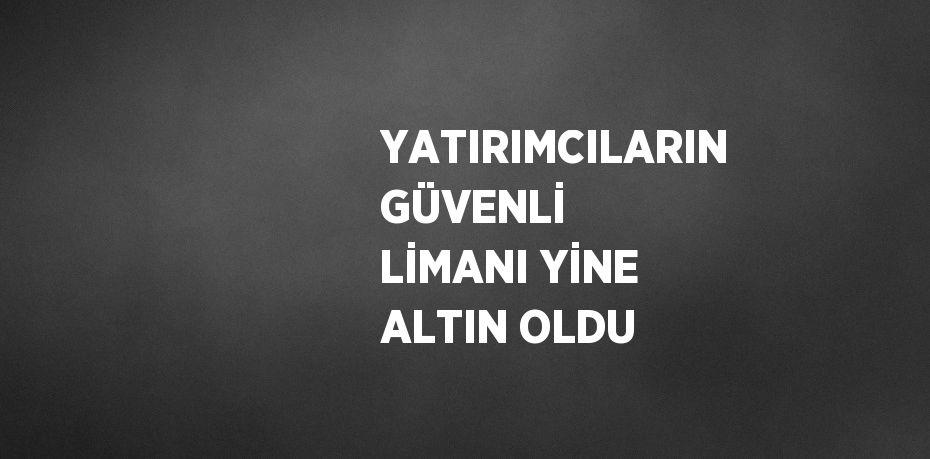 YATIRIMCILARIN GÜVENLİ LİMANI YİNE ALTIN OLDU
