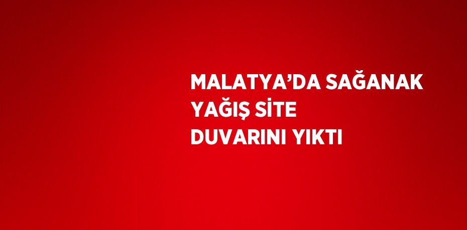 MALATYA’DA SAĞANAK YAĞIŞ SİTE DUVARINI YIKTI