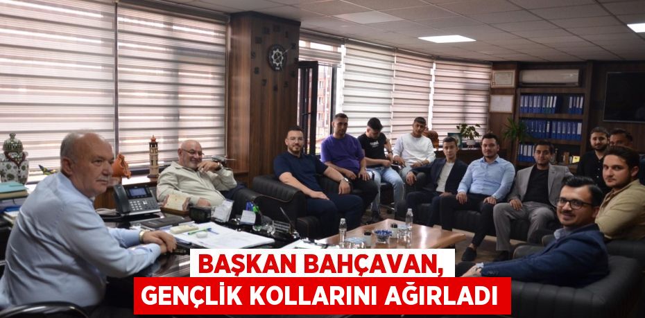 BAŞKAN BAHÇAVAN, GENÇLİK KOLLARINI AĞIRLADI