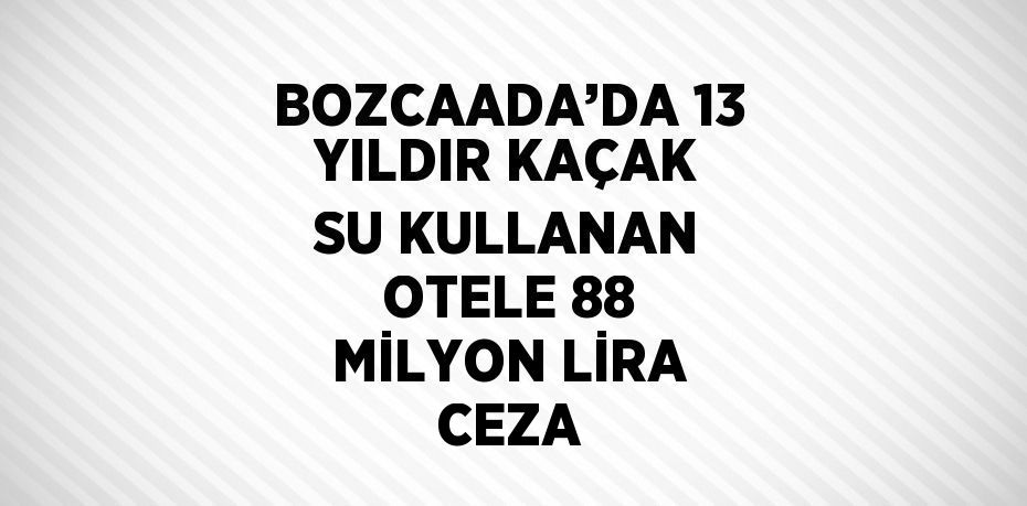 BOZCAADA’DA 13 YILDIR KAÇAK SU KULLANAN OTELE 88 MİLYON LİRA CEZA