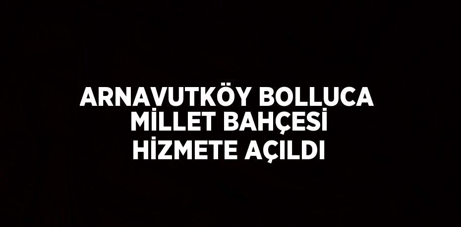 ARNAVUTKÖY BOLLUCA MİLLET BAHÇESİ HİZMETE AÇILDI