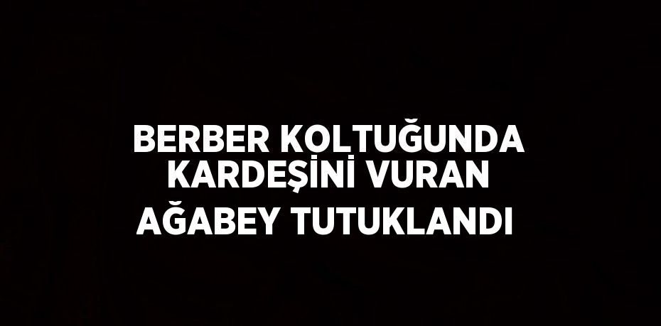 BERBER KOLTUĞUNDA KARDEŞİNİ VURAN AĞABEY TUTUKLANDI