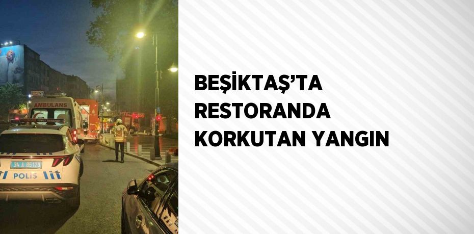 BEŞİKTAŞ’TA RESTORANDA KORKUTAN YANGIN