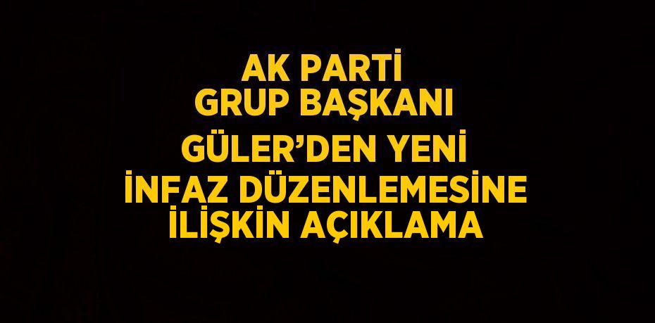AK PARTİ GRUP BAŞKANI GÜLER’DEN YENİ İNFAZ DÜZENLEMESİNE İLİŞKİN AÇIKLAMA