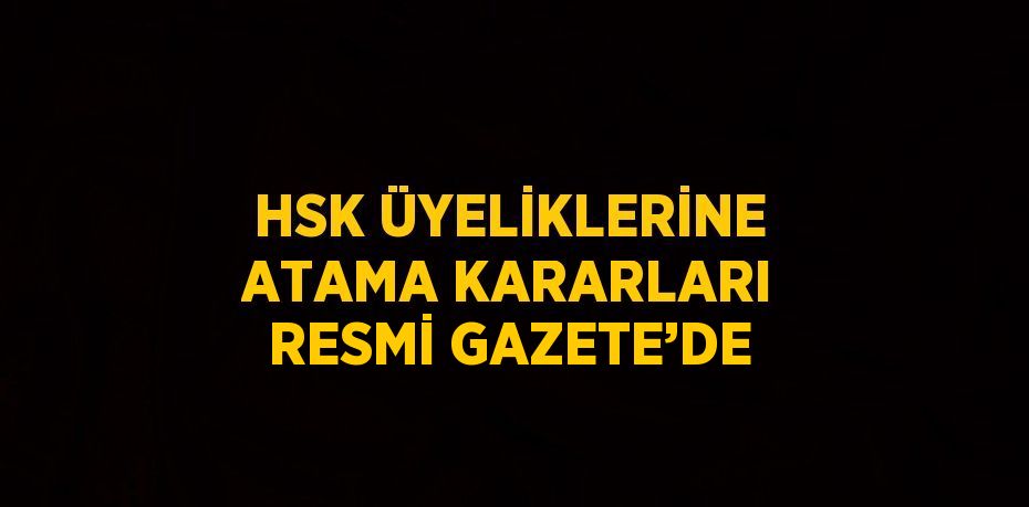 HSK ÜYELİKLERİNE ATAMA KARARLARI RESMİ GAZETE’DE