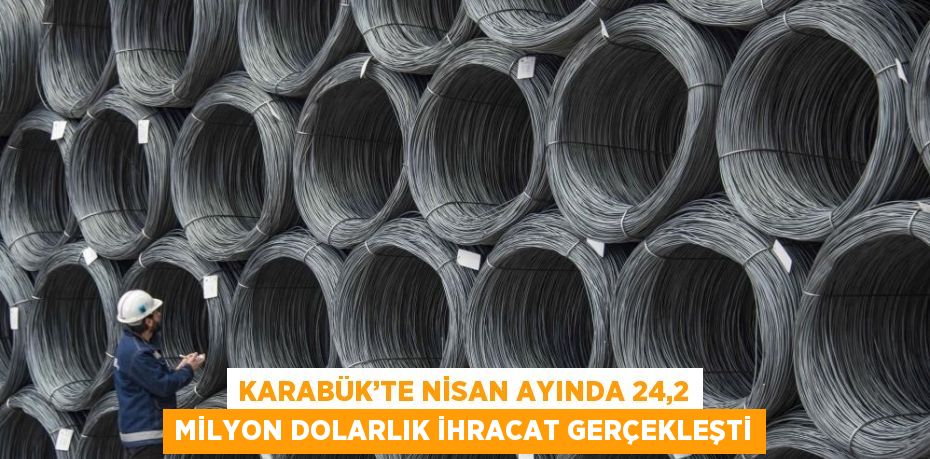 KARABÜK’TE NİSAN AYINDA 24,2 MİLYON DOLARLIK İHRACAT GERÇEKLEŞTİ