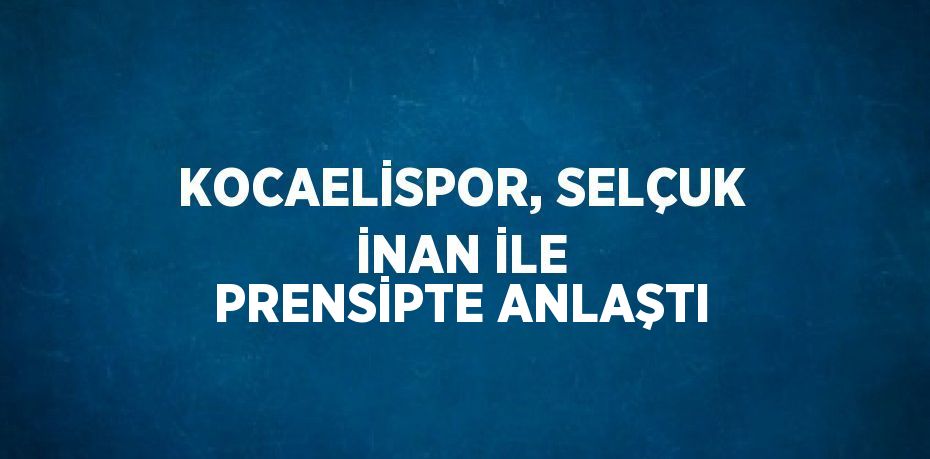 KOCAELİSPOR, SELÇUK İNAN İLE PRENSİPTE ANLAŞTI