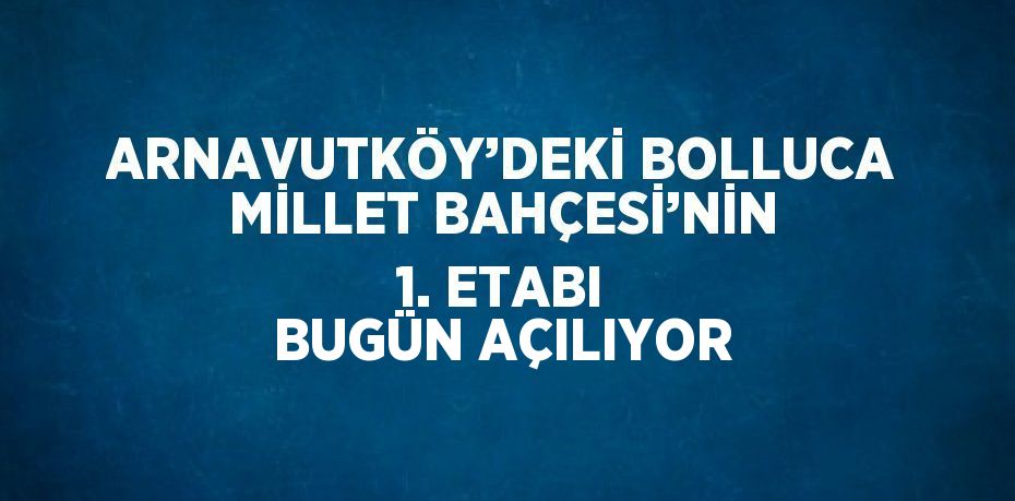 ARNAVUTKÖY’DEKİ BOLLUCA MİLLET BAHÇESİ’NİN 1. ETABI BUGÜN AÇILIYOR