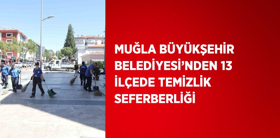 MUĞLA BÜYÜKŞEHİR BELEDİYESİ’NDEN 13 İLÇEDE TEMİZLİK SEFERBERLİĞİ