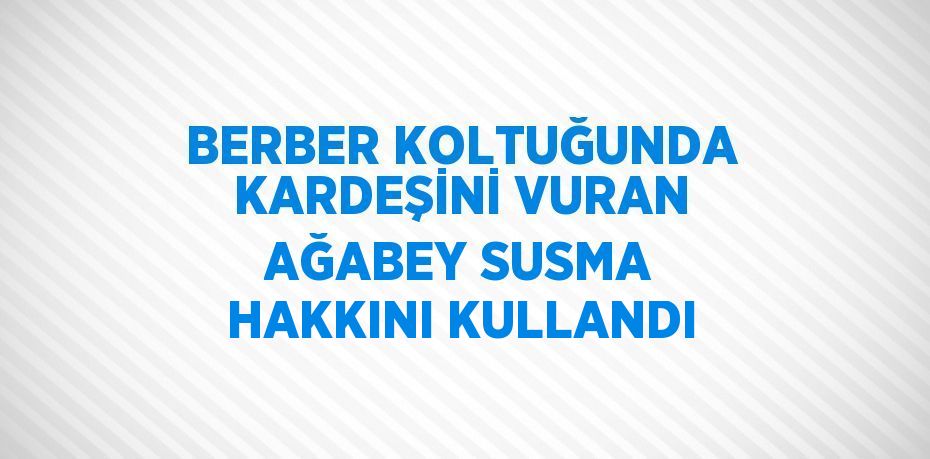 BERBER KOLTUĞUNDA KARDEŞİNİ VURAN AĞABEY SUSMA HAKKINI KULLANDI