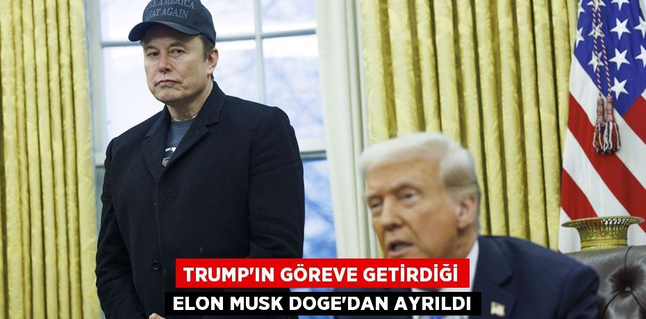 TRUMP’IN GÖREVE GETİRDİĞİ ELON MUSK DOGE’DAN AYRILDI