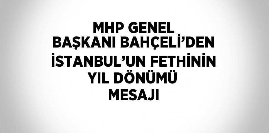 MHP GENEL BAŞKANI BAHÇELİ’DEN İSTANBUL’UN FETHİNİN YIL DÖNÜMÜ MESAJI