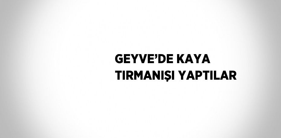 GEYVE’DE KAYA TIRMANIŞI YAPTILAR