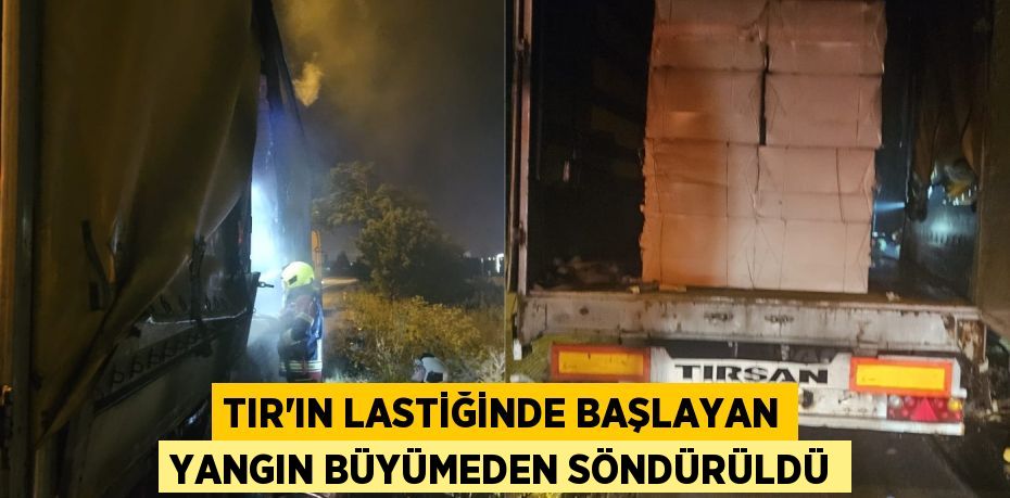 TIR’IN LASTİĞİNDE BAŞLAYAN YANGIN BÜYÜMEDEN SÖNDÜRÜLDÜ