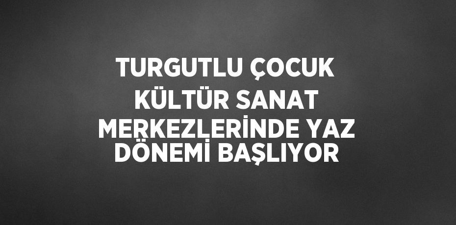 TURGUTLU ÇOCUK KÜLTÜR SANAT MERKEZLERİNDE YAZ DÖNEMİ BAŞLIYOR