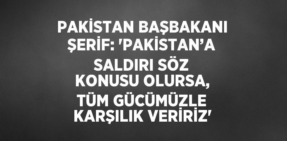 PAKİSTAN BAŞBAKANI ŞERİF: 'PAKİSTAN’A SALDIRI SÖZ KONUSU OLURSA, TÜM GÜCÜMÜZLE KARŞILIK VERİRİZ'