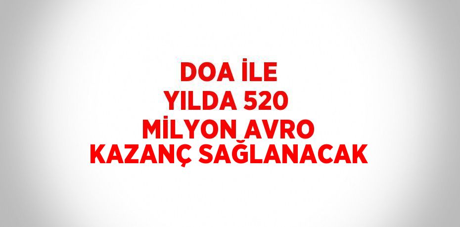DOA İLE YILDA 520 MİLYON AVRO KAZANÇ SAĞLANACAK