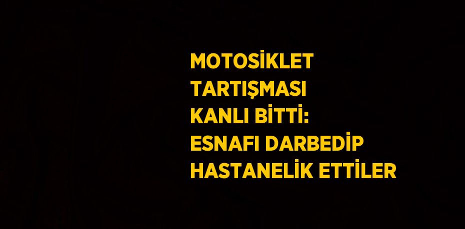 MOTOSİKLET TARTIŞMASI KANLI BİTTİ: ESNAFI DARBEDİP HASTANELİK ETTİLER