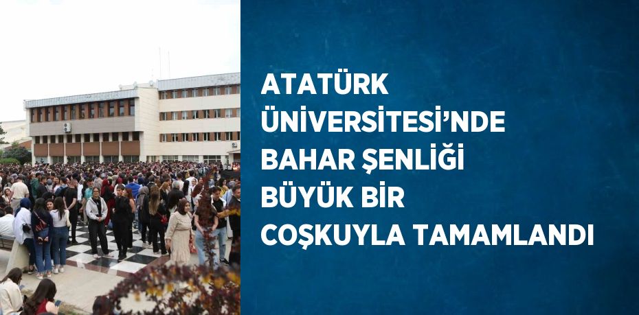 ATATÜRK ÜNİVERSİTESİ’NDE BAHAR ŞENLİĞİ BÜYÜK BİR COŞKUYLA TAMAMLANDI