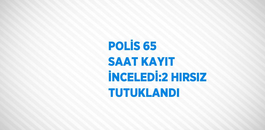 POLİS 65 SAAT KAYIT İNCELEDİ:2 HIRSIZ TUTUKLANDI