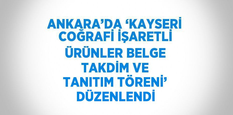 ANKARA’DA ‘KAYSERİ COĞRAFİ İŞARETLİ ÜRÜNLER BELGE TAKDİM VE TANITIM TÖRENİ’ DÜZENLENDİ
