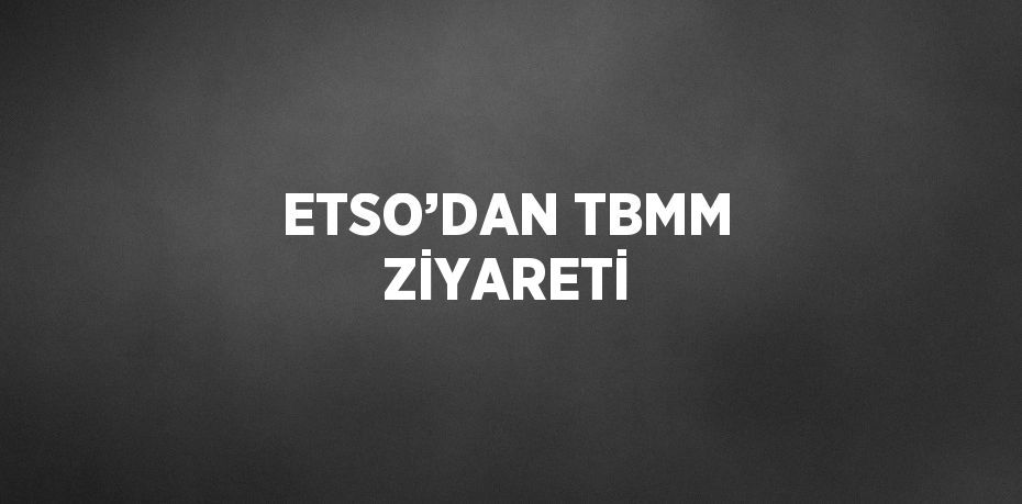 ETSO’DAN TBMM ZİYARETİ