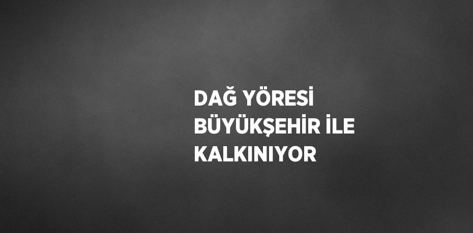 DAĞ YÖRESİ BÜYÜKŞEHİR İLE KALKINIYOR