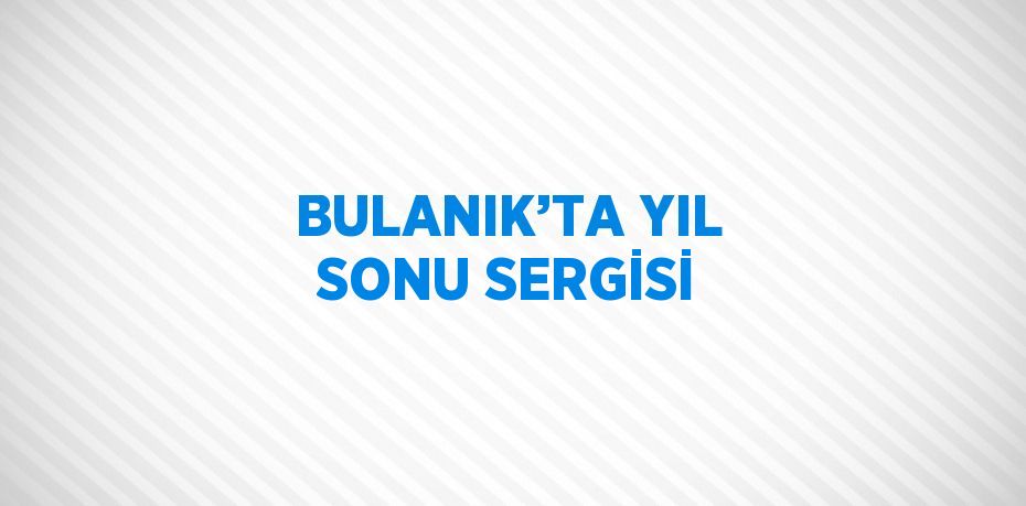 BULANIK’TA YIL SONU SERGİSİ