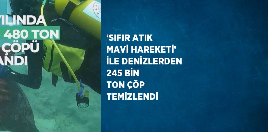 ‘SIFIR ATIK MAVİ HAREKETİ’ İLE DENİZLERDEN 245 BİN TON ÇÖP TEMİZLENDİ
