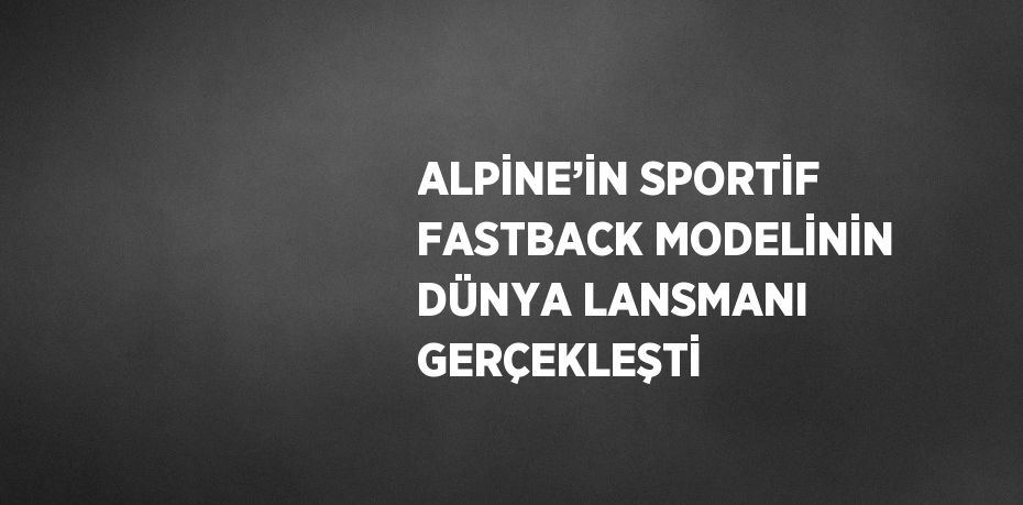 ALPİNE’İN SPORTİF FASTBACK MODELİNİN DÜNYA LANSMANI GERÇEKLEŞTİ