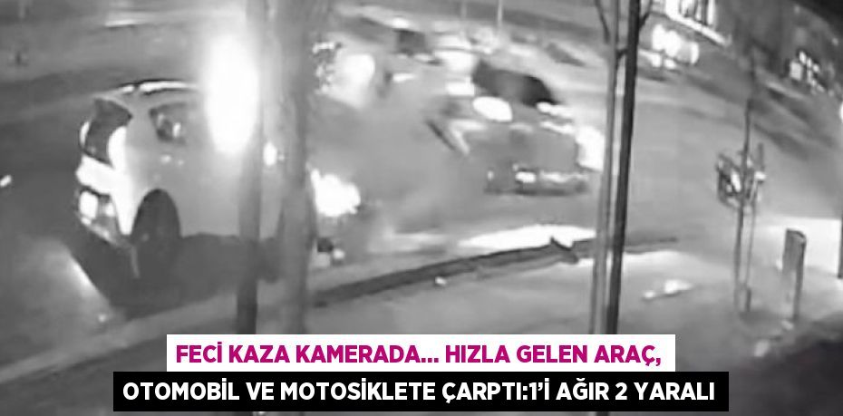 FECİ KAZA KAMERADA... HIZLA GELEN ARAÇ, OTOMOBİL VE MOTOSİKLETE ÇARPTI:1’İ AĞIR 2 YARALI