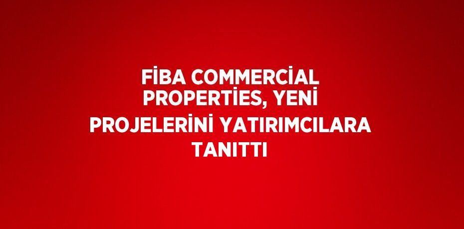 FİBA COMMERCİAL PROPERTİES, YENİ PROJELERİNİ YATIRIMCILARA TANITTI