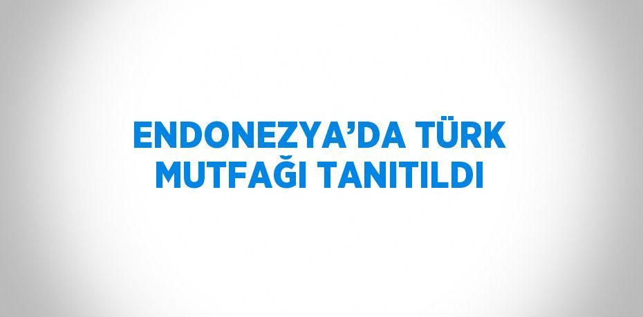 ENDONEZYA’DA TÜRK MUTFAĞI TANITILDI