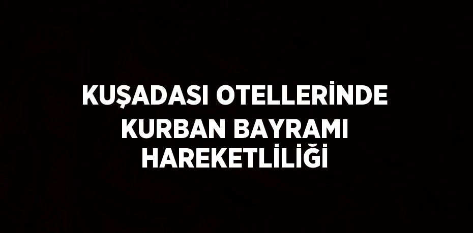 KUŞADASI OTELLERİNDE KURBAN BAYRAMI HAREKETLİLİĞİ