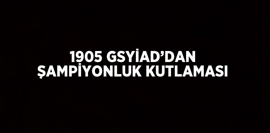 1905 GSYİAD’DAN ŞAMPİYONLUK KUTLAMASI