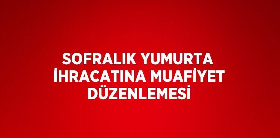SOFRALIK YUMURTA İHRACATINA MUAFİYET DÜZENLEMESİ