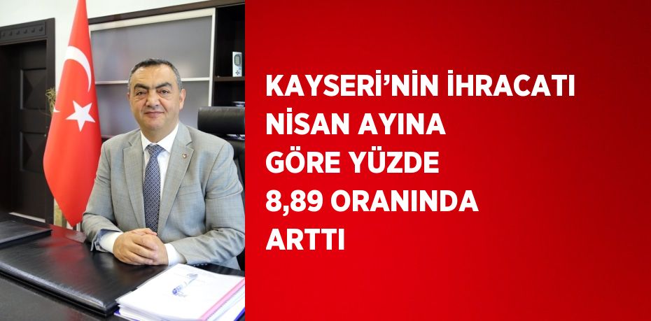 KAYSERİ’NİN İHRACATI NİSAN AYINA GÖRE YÜZDE 8,89 ORANINDA ARTTI