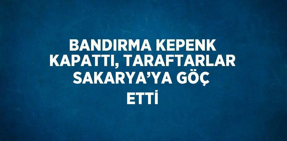 BANDIRMA KEPENK KAPATTI, TARAFTARLAR SAKARYA’YA GÖÇ ETTİ