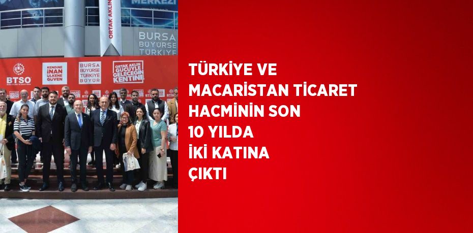 TÜRKİYE VE MACARİSTAN TİCARET HACMİNİN SON 10 YILDA İKİ KATINA ÇIKTI